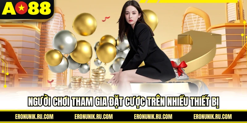 Người chơi tham gia đặt cược trên nhiều thiết bị