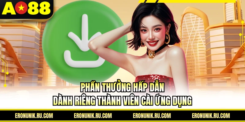 Phần thưởng hấp dẫn dành riêng thành viên cài ứng dụng